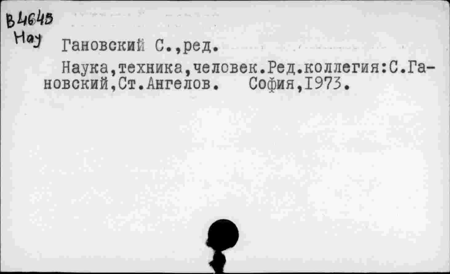 ﻿Гановский С.,ред.
Наука,техника,человек.Ред.коллегия:С.Гановский,Ст.Ангелов. София,1973.